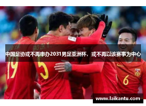 中国足协或不再申办2031男足亚洲杯，或不再以该赛事为中心
