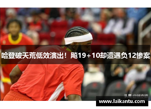 哈登破天荒低效演出！飚19+10却遭遇负12惨案