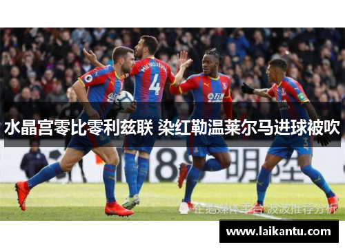 水晶宫零比零利兹联 染红勒温莱尔马进球被吹